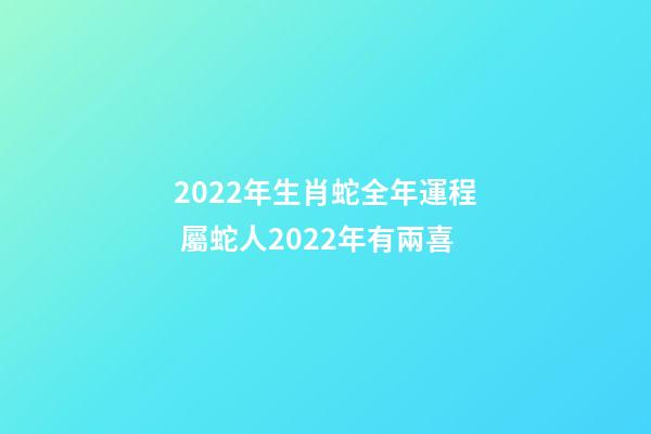 2022年生肖蛇全年運程 屬蛇人2022年有兩喜